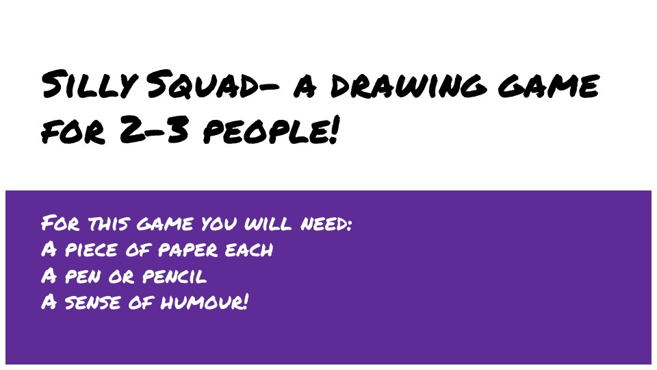 Silly Squad- a drawing game for 2-3 people! For this game you will need: A piece of paper each A pen or pencil A sense of humour!